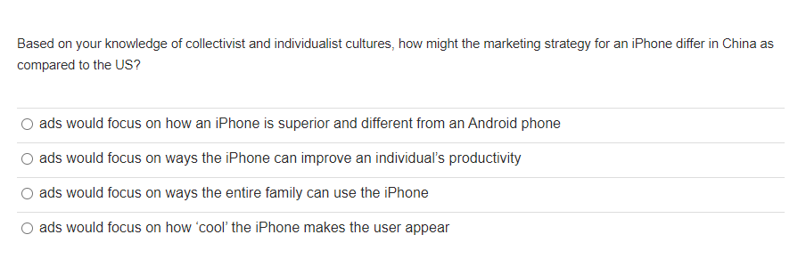Based on your knowledge of collectivist and individualist cultures, how might the marketing strategy for an iPhone differ in