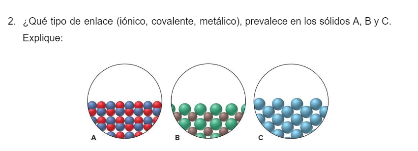 2. ¿Qué tipo de enlace (iónico, covalente, metálico), prevalece en los sólidos A, B y C. Explique: