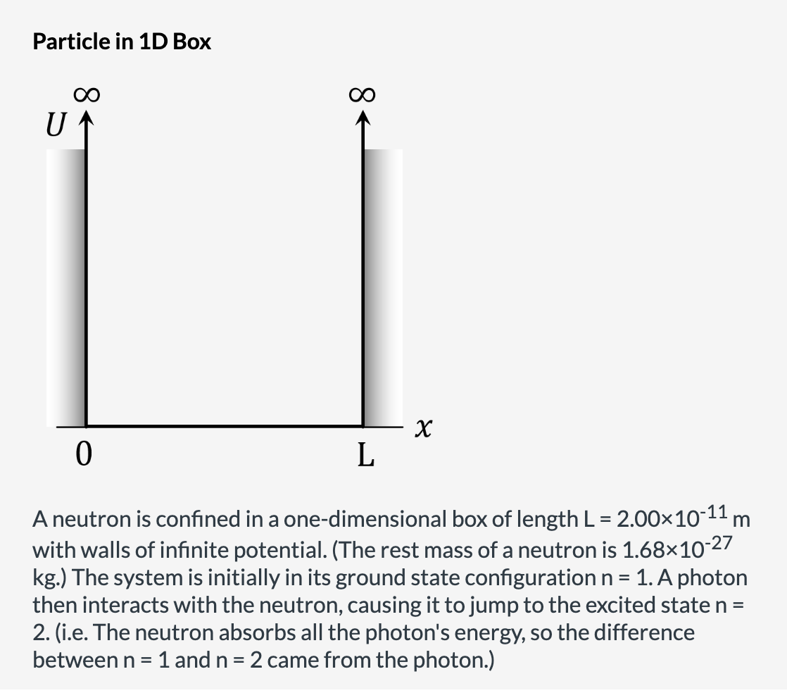 Particle in 1D Box
A neutron is confined in a one-dimensional box of length \( L=2.00 \times 10^{-11} \mathrm{~m} \) with wal