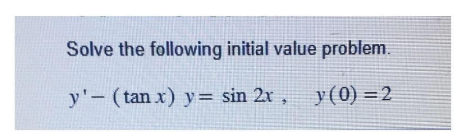 Solve the following initial value problem. \[ y^{\prime}-(\tan x) y=\sin 2 x, \quad y(0)=2 \]