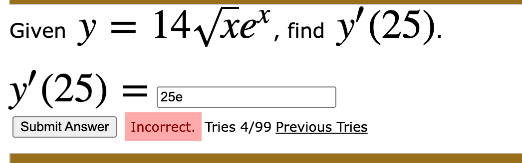 Given \( y=14 \sqrt{x} e^{x} \), find \( y^{\prime}(25) \) \[ y^{\prime}(25)= \] Tries 4/99 Previous Tries