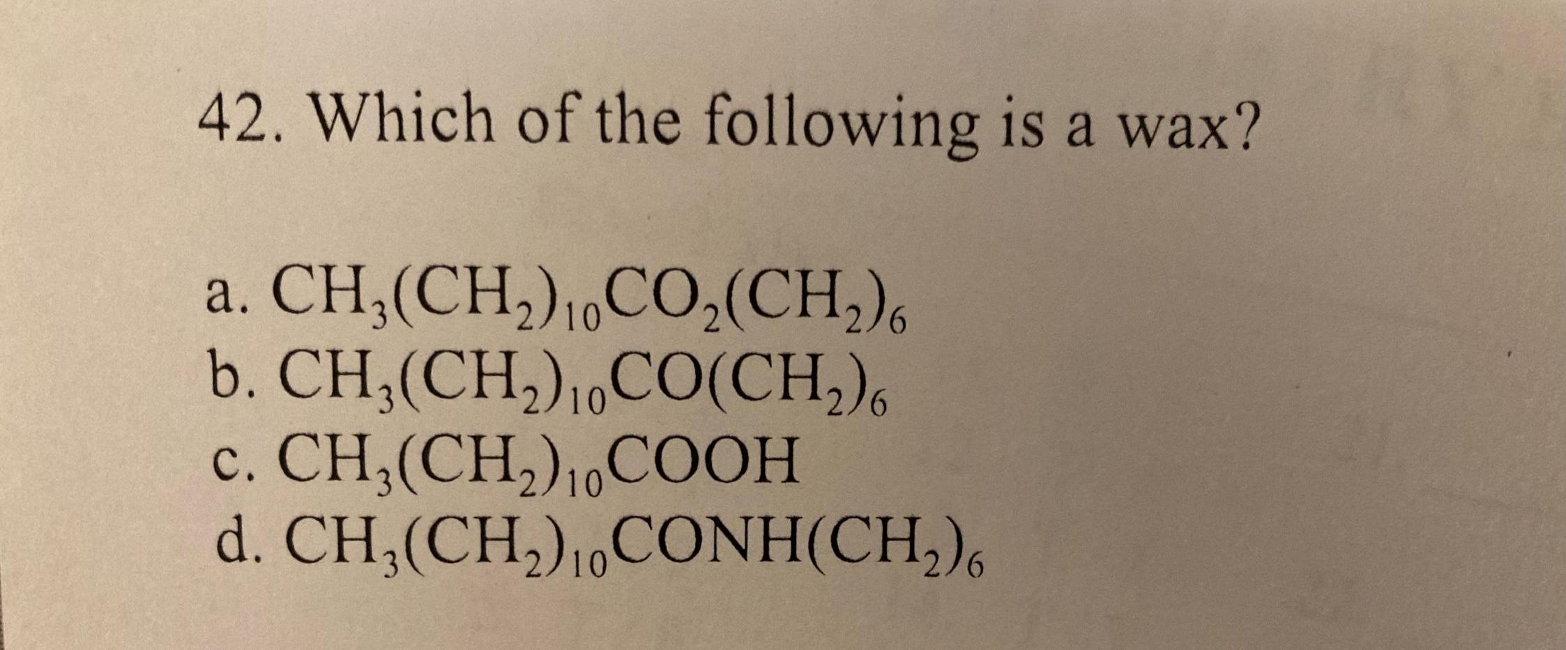 42. Which of the following is a wax?
a.
6
CH,(CH2).CO2(CH2).
b. CH3(CH2)1.CO(CH2).
CH;(CH2),COOH
d. CH (CH2).CONH(CH2).
10
6
