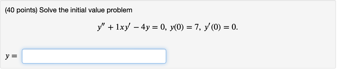 (40 points) Solve the initial value problem \[ y^{\prime \prime}+1 x y^{\prime}-4 y=0, y(0)=7, y^{\prime}(0)=0 \] \[ y= \]