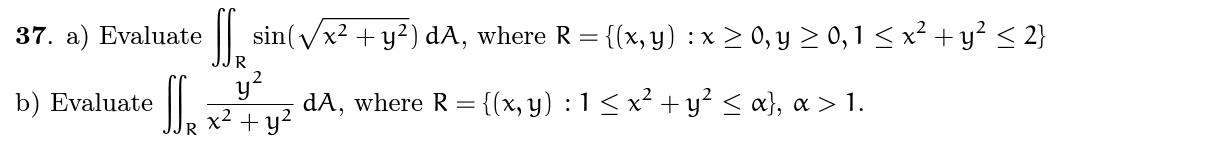 37. a) Evaluate \( \iint_{R} \sin \left(\sqrt{x^{2}+y^{2}}\right) d A \), where \( R=\left\{(x, y): x \geq 0, y \geq 0,1 \leq