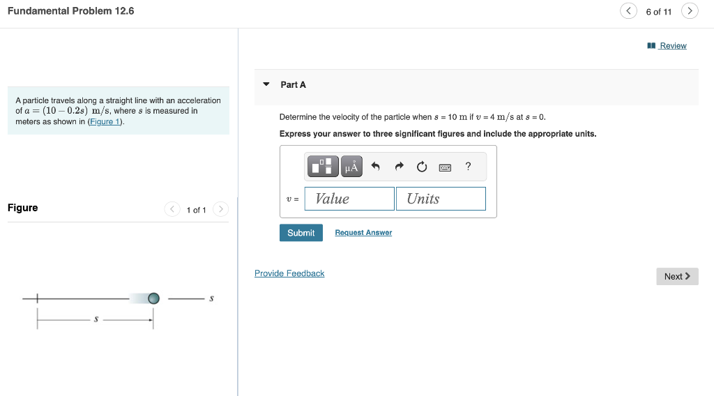 Fundamental Problem \( 12.6 \)
Part A
A particle travels along a straight line with an acceleration of \( a=(10-0.2 s) \mathr