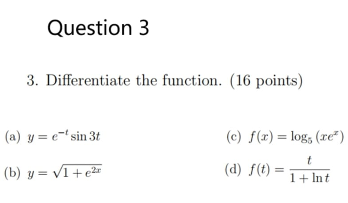 Question 3 3. Differentiate the function. (16 points) (a) y = e-tsin 3t (b) y = √1+e² (c) f(z)=log5 (ze*) t (d) f(t) = 1+ lnt