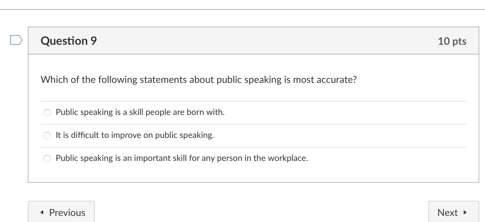 Question 9
Which of the following statements about public speaking is most accurate?
Public speaking is a skill people are bo