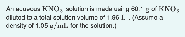 An aqueous \( \mathrm{KNO}_{3} \) solution is made using \( 60.1 \mathrm{~g} \) of \( \mathrm{KNO}_{3} \) diluted to a total