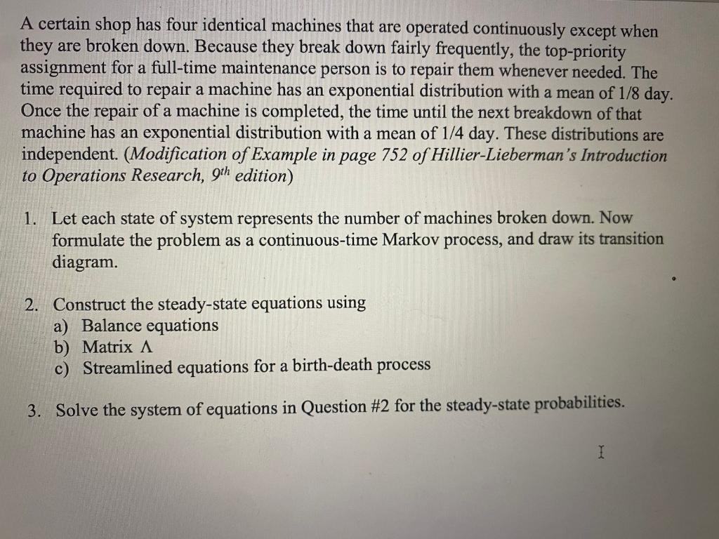 A certain shop has four identical machines that are operated continuously except when
they are broken down. Because they brea