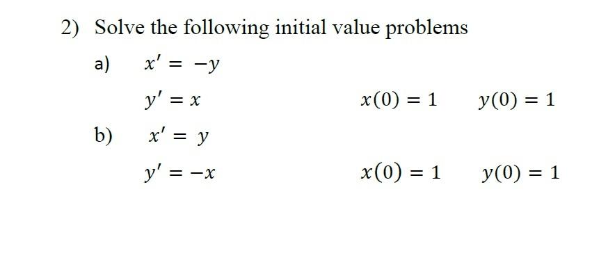 2) Solve the following initial value problems a) \( x^{\prime}=-y \) \[ y^{\prime}=x \quad x(0)=1 \quad y(0)=1 \] b) \( x^{\p