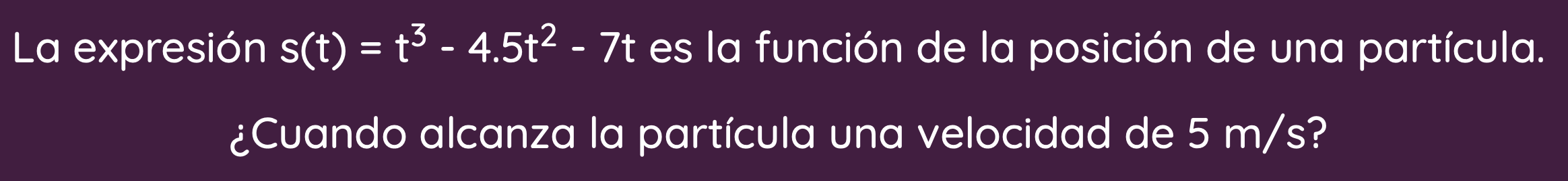 La expresión \( \mathrm{s}(\mathrm{t})=\mathrm{t}^{3}-4.5 \mathrm{t}^{2}-7 \mathrm{t} \) es la función de la posición de una