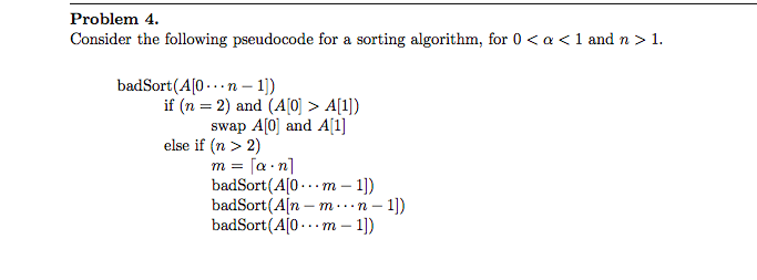 Problem 4. Consider the following pseudocode for a sorting algorithm, for 0 <a<1 and n > 1. badSort (AO...n-1]) if (n=2) and