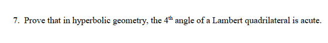 7. Prove that in hyperbolic geometry, the \( 4^{\text {th }} \) angle of a Lambert quadrilateral is acute.