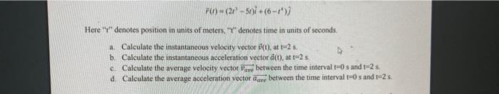 \[
\left.r(t)=\left(2 t^{2}-5 t\right) \hat{i}+\left(6-t^{4}\right)\right\}
\]
Here \( { }^{4} r \)  denotes position in uni
