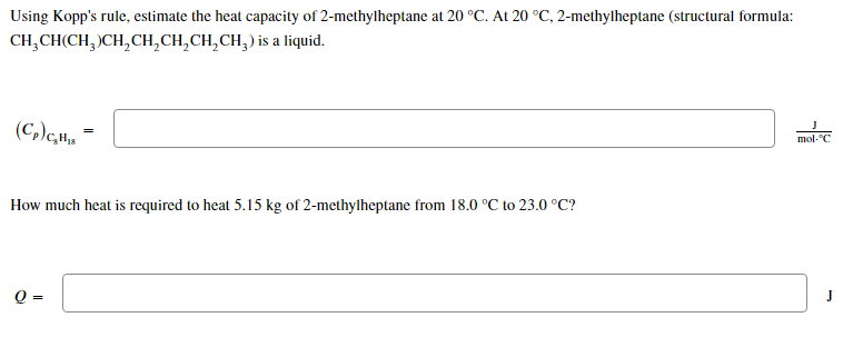 Using Kopps rule, estimate the heat capacity of 2-methylheptane at 20 °C. At 20 °C, 2-methylheptane (structural formula:
CH?