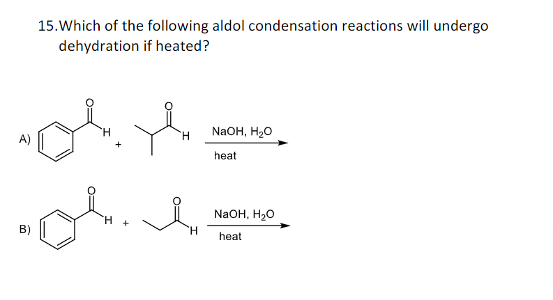 15. Which of the following aldol condensation reactions will undergo dehydration if heated?
A) \( \underset{\text { heat }}{\