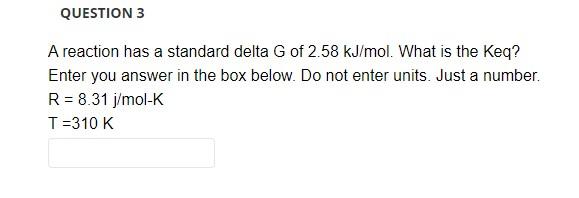 A reaction has a standard delta \( \mathrm{G} \) of \( 2.58 \mathrm{~kJ} / \mathrm{mol} \). What is the Keq? Enter you answer