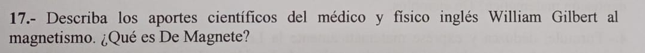 17.- Describa los aportes científicos del médico y físico inglés William Gilbert al magnetismo. ¿Qué es De Magnete?