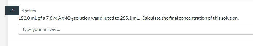 4 points
152.0 mL of a \( 7.8 \mathrm{M} \mathrm{AgNO}_{3} \) solution was diluted to \( 259.1 \mathrm{~mL} \). Calculate the