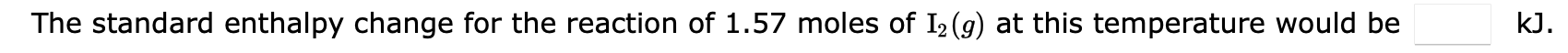 The standard enthalpy change for the reaction of \( 1.57 \) moles of \( \mathrm{I}_{2}(g) \) at this temperature would be
\(