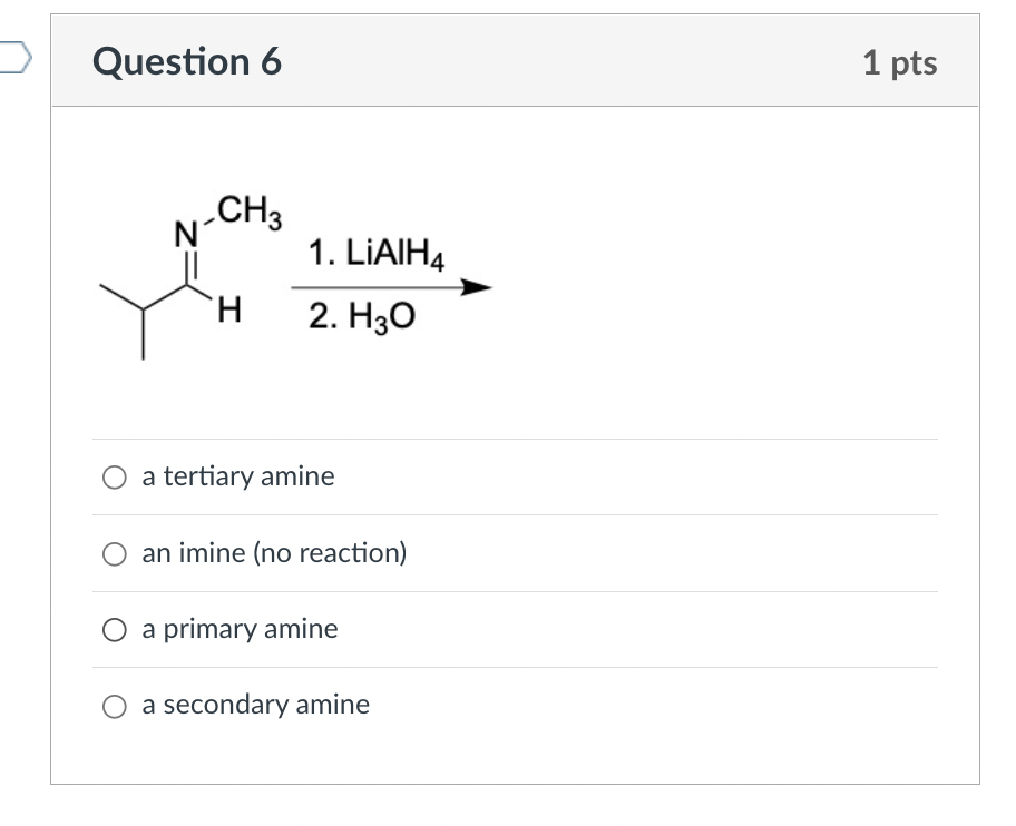 Question 6
1 pts
CH3
N
1. LiAlH4
2. H30
H
O a tertiary amine
an imine (no reaction)
a primary amine
a secondary amine
