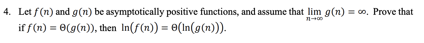 4. Let f(n) and g(n) be asymptotically positive functions, and assume that lim g(n) = 0o. Prove that if f(n) = @(g(n)), then