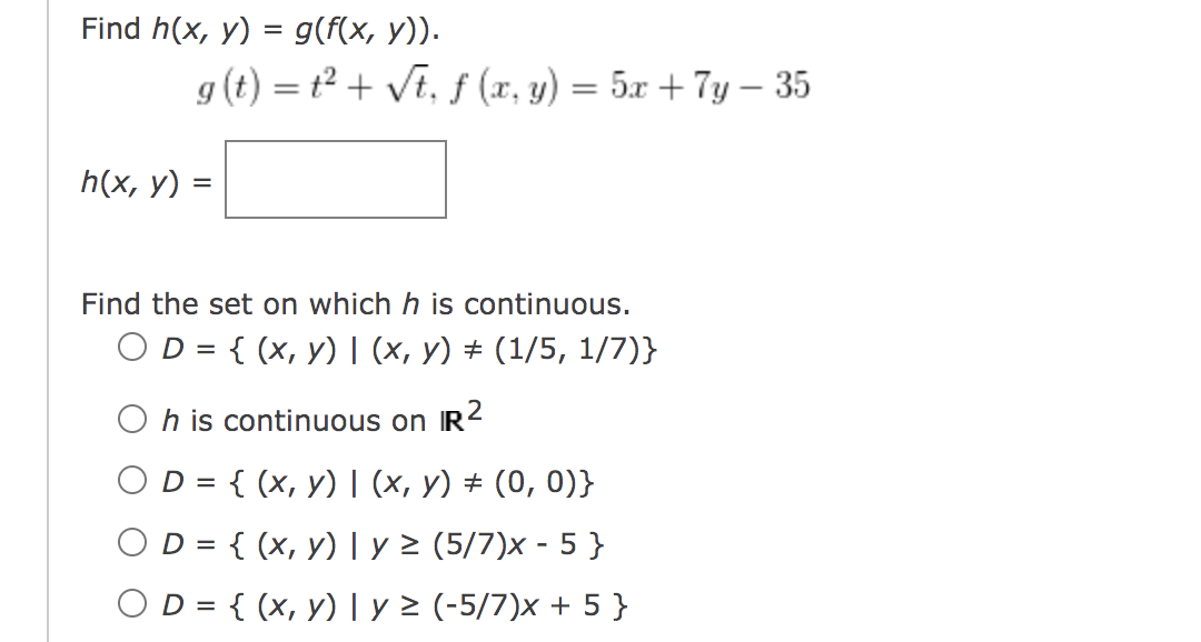 Find h(x, y) = g(f(x, y)). h(x, y) g(t) = 1² + √t, f (x, y) = 5x + 7y - 35 = Find the set on which h is continuous. OD = {(x,