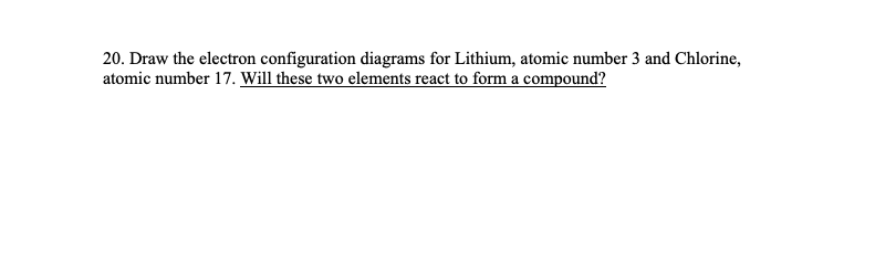 20. Draw the electron configuration diagrams for Lithium, atomic number 3 and Chlorine, atomic number 17. Will these two elem