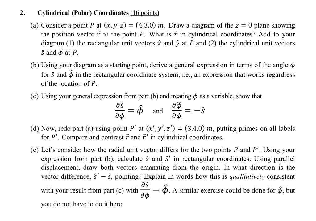 Cylindrical (Polar) Coordinates (16 points)
(a) Consider a point \( P \) at \( (x, y, z)=(4,3,0) m \). Draw a diagram of the