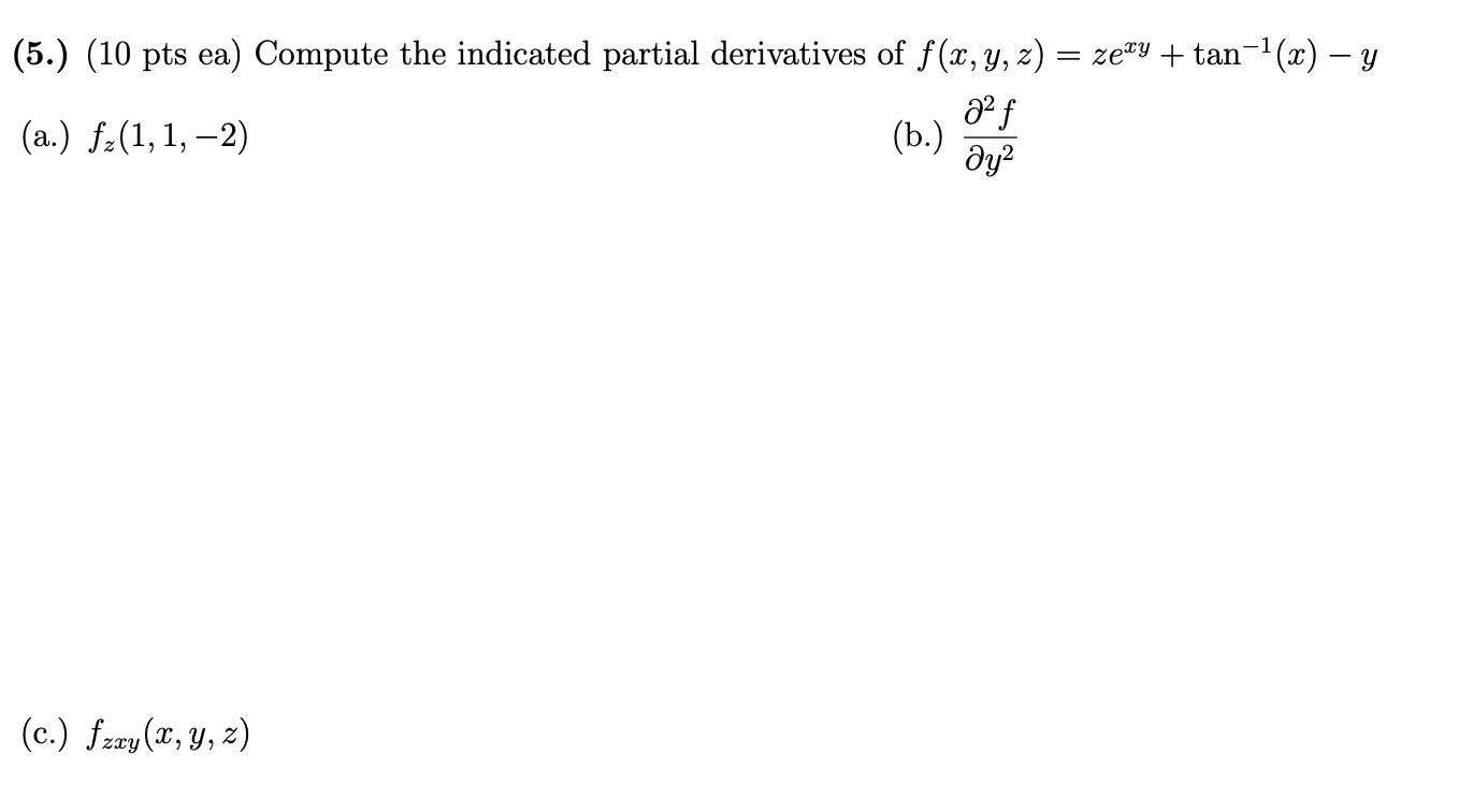 (5.) (10 pts ea) Compute the indicated partial derivatives of \( f(x, y, z)=z e^{x y}+\tan ^{-1}(x)-y \) (a.) \( f_{z}(1,1,-2