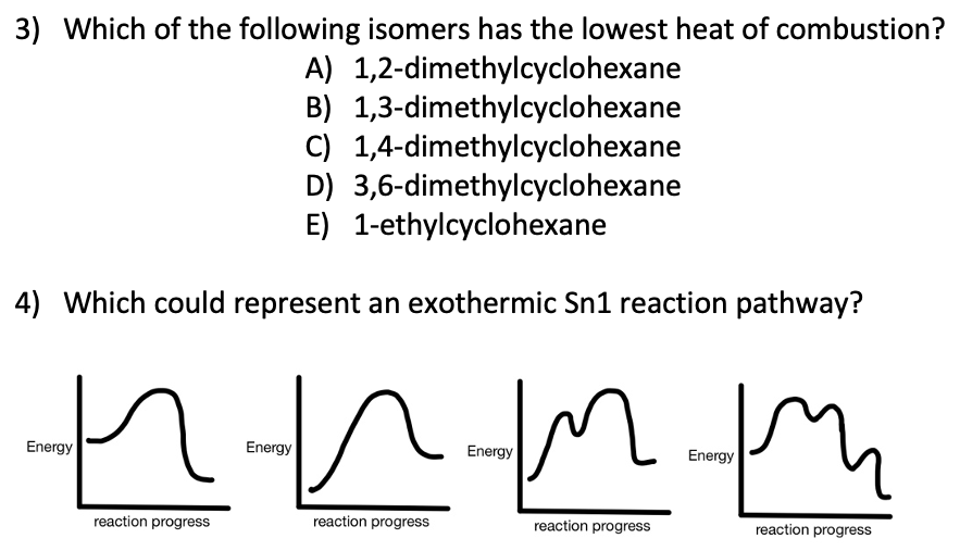 3) Which of the following isomers has the lowest heat of combustion?
A) 1,2-dimethylcyclohexane
B) 1,3-dimethylcyclohexane
C)