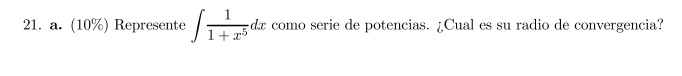 21. a. (10\%) Represente \( \int \frac{1}{1+x^{5}} d x \) como serie de potencias. ¿Cual es su radio de convergencia?