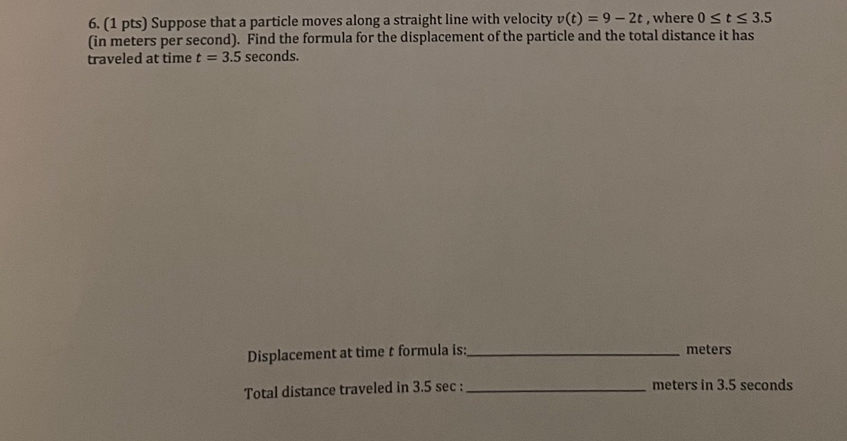 6. (1 pts) Suppose that a particle moves along a straight line with velocity \( v(t)=9-2 t \), where \( 0 \leq t \leq 3.5 \) 