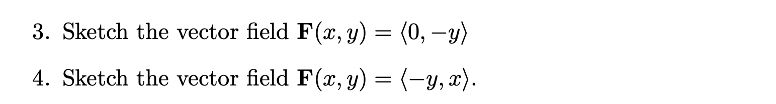 3. Sketch the vector field \( \mathbf{F}(x, y)=\langle 0,-y\rangle \) 4. Sketch the vector field \( \mathbf{F}(x, y)=\langle-