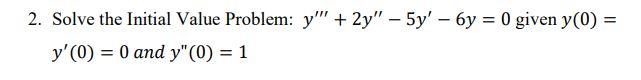 2. Solve the Initial Value Problem: \( y^{\prime \prime \prime}+2 y^{\prime \prime}-5 y^{\prime}-6 y=0 \) given \( y(0)= \) \