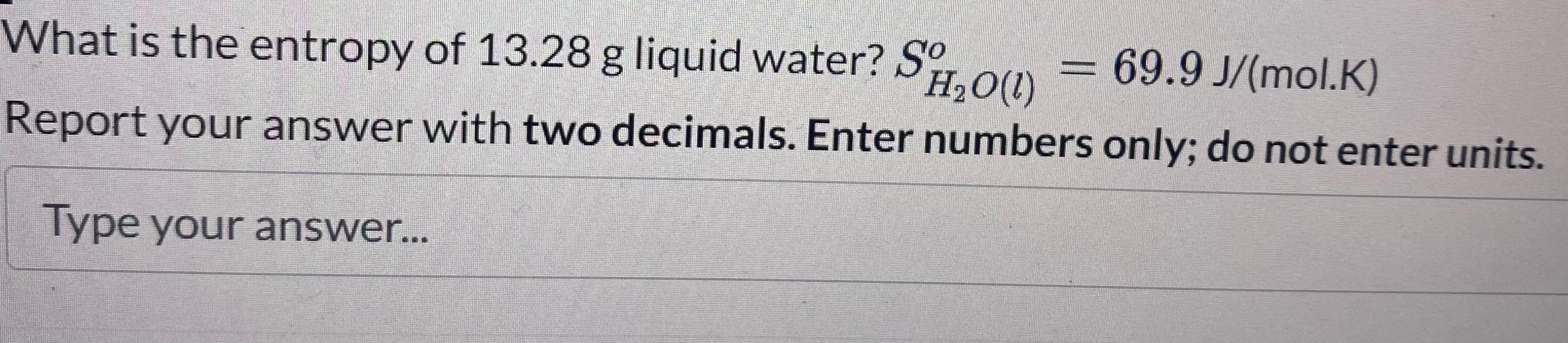 What is the entropy of \( 13.28 \mathrm{~g} \) liquid water? \( S_{H_{2} O(l)}^{o}=69.9 \mathrm{~J} /(\mathrm{mol} . \mathrm{