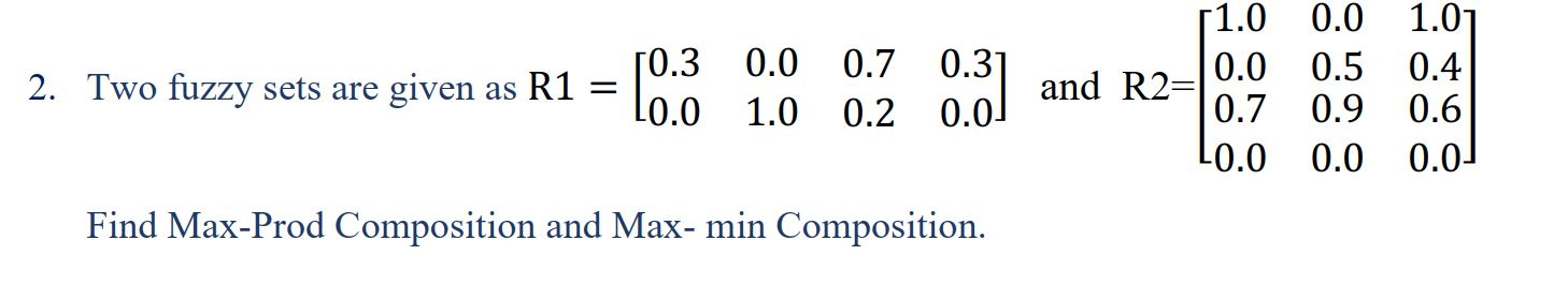 51.0 01 - 50.3 0.0 2. Two fuzzy sets are given as R1 = 0.7 0.31 0.31 and P2_0.0 L0.0 1.0 0.2 0.01 0.7 L0.0 Find Max-Prod Comp