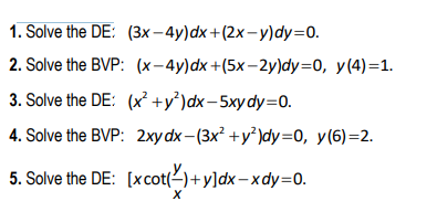 1. Solve the DE: (3x - 4y) dx + (2x - y) dy=0. 2. Solve the BVP: (x-4y) dx +(5x-2y)dy=0, y (4)=1. 3. Solve the DE: (x² +y?)dx