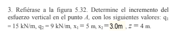 3. Refiérase a la figura 5.32. Determine el incremento del esfuerzo vertical en el punto \( A \), con los siguientes valores: