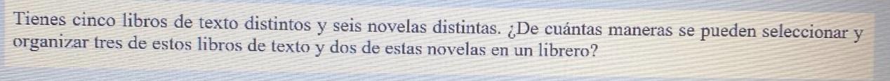 Tienes cinco libros de texto distintos y seis novelas distintas. ¿De cuántas maneras se pueden seleccionar y organizar tres d