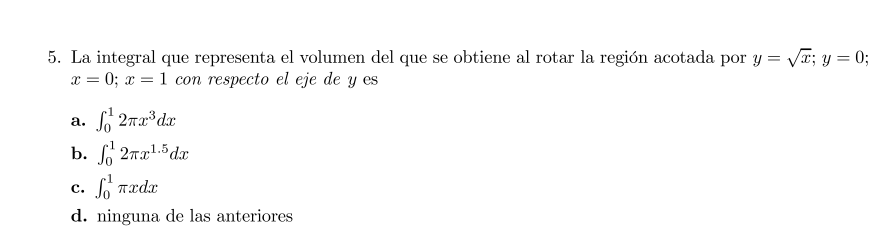 5. La integral que representa el volumen del que se obtiene al rotar la región acotada por \( y=\sqrt{x} ; y=0 \); \( x=0 ; x