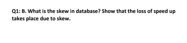 Q1: B. What is the skew in database? Show that the loss of speed up
takes place due to skew.
