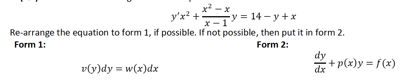 \[ y^{\prime} x^{2}+\frac{x^{2}-x}{x-1} y=14-y+x \] Re-arrange the equation to form 1 , if possible. If not possible, then p