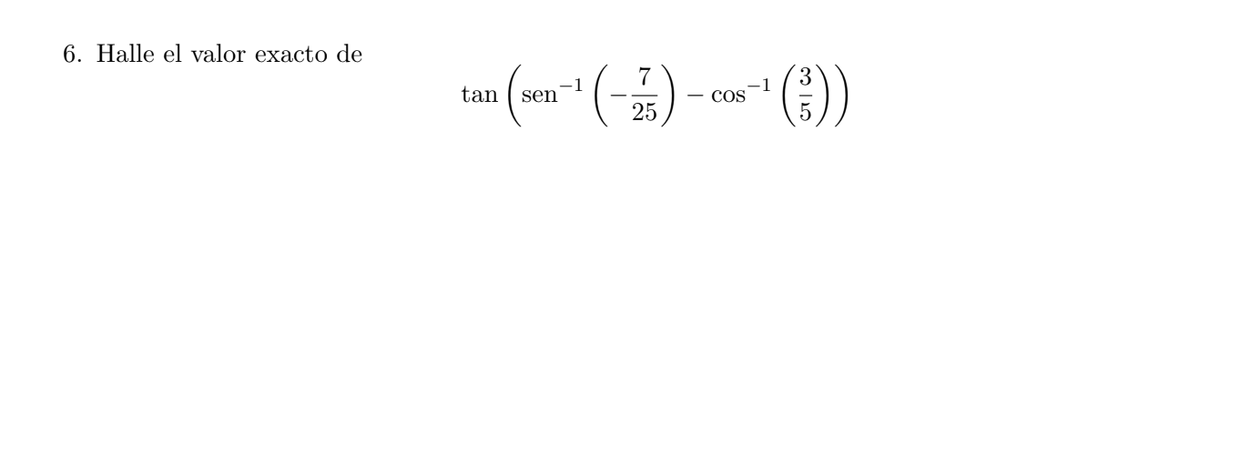 6. Halle el valor exacto de \[ \tan \left(\operatorname{sen}^{-1}\left(-\frac{7}{25}\right)-\cos ^{-1}\left(\frac{3}{5}\right