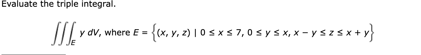 Evaluate the triple integral. SITE y dv, where E = {(x, y, z)| 0 5 X 5 7,0 s y s x,x - y s zsx+y} (sxs