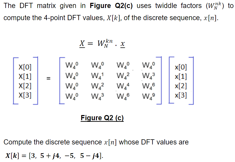 The DFT matrix given in Figure Q2(c) uses twiddle factors (wmk) to
compute the 4-point DFT values, X[k], of the discrete sequ