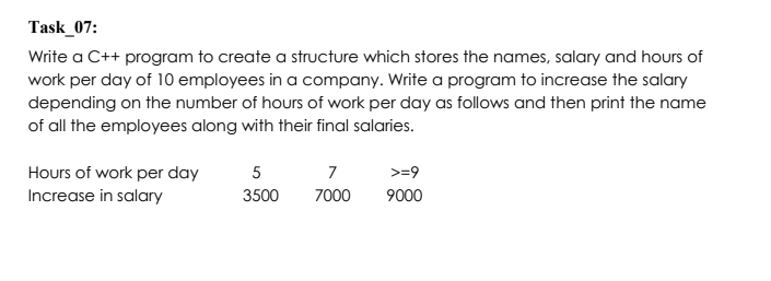 Task_07:
Write a C++ program to create a structure which stores the names, salary and hours of work per day of 10 employees i