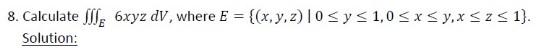 8. Calculate fff 6xyz dv, where E = {(x, y, z) |0 ≤ y ≤ 1,0 ≤x≤y₁x ≤ z ≤ 1}. Solution: