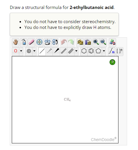 Draw a structural formula for 2-ethylbutanoic acid.
- You do not have to consider stereochemistry.
- You do not have to expli