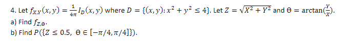 4. Let \( f_{X, Y}(x, y)=\frac{1}{4 \pi} I_{D}(x, y) \) where \( D=\left\{(x, y): x^{2}+y^{2} \leq 4\right\} \). Let \( Z=\sq